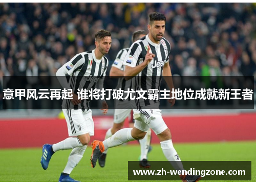 意甲风云再起 谁将打破尤文霸主地位成就新王者
