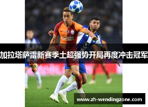 加拉塔萨雷新赛季土超强势开局再度冲击冠军
