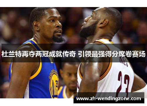 杜兰特再夺两冠成就传奇 引领最强得分席卷赛场