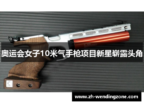 奥运会女子10米气手枪项目新星崭露头角